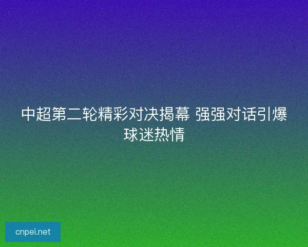 中超第二轮精彩对决揭幕 强强对话引爆球迷热情