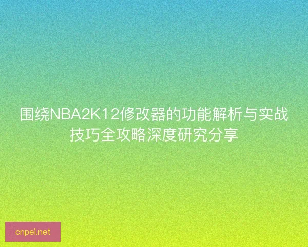 围绕NBA2K12修改器的功能解析与实战技巧全攻略深度研究分享
