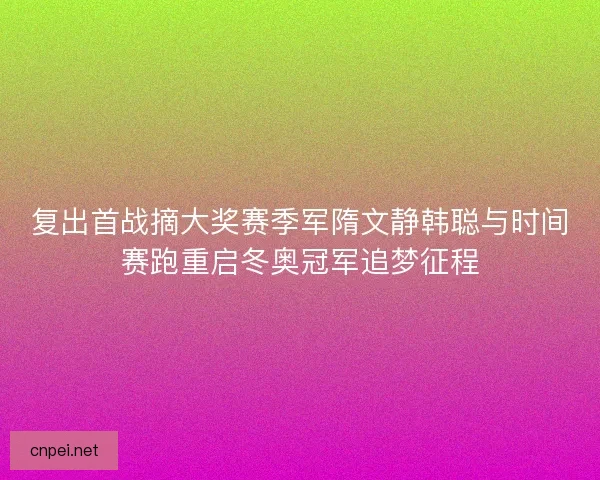 复出首战摘大奖赛季军隋文静韩聪与时间赛跑重启冬奥冠军追梦征程