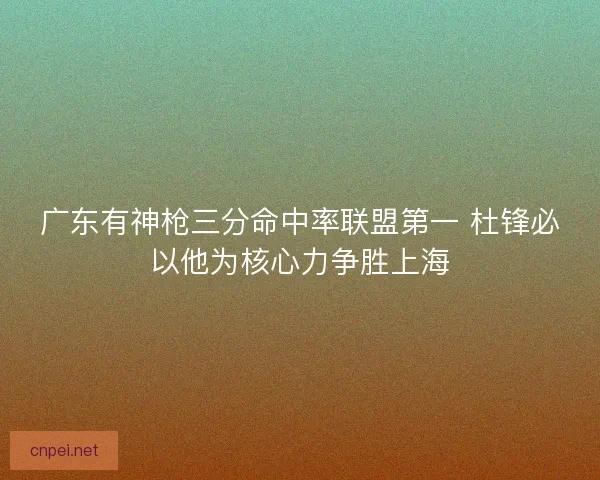 广东有神枪三分命中率联盟第一 杜锋必以他为核心力争胜上海