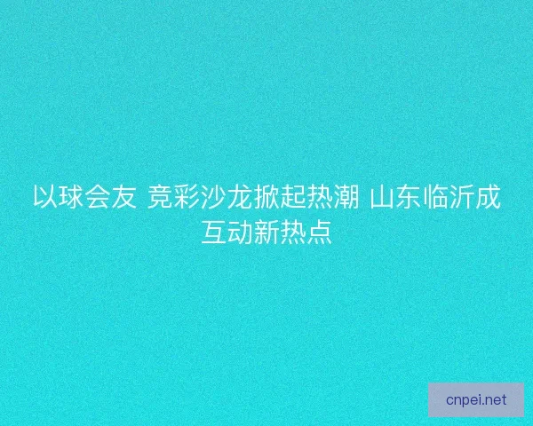 以球会友 竞彩沙龙掀起热潮 山东临沂成互动新热点