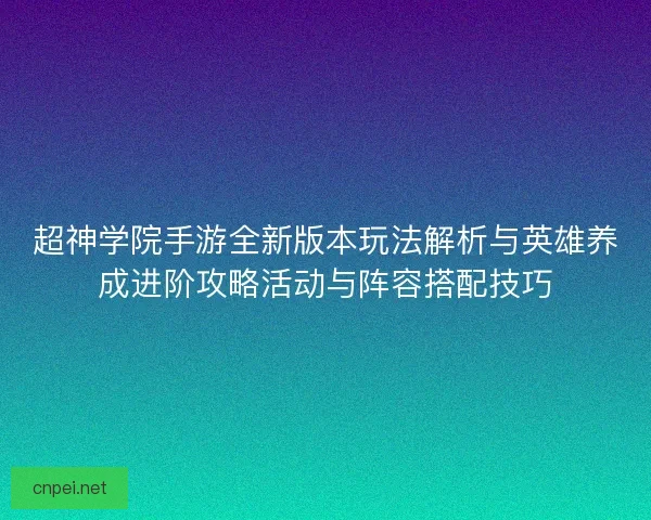 超神学院手游全新版本玩法解析与英雄养成进阶攻略活动与阵容搭配技巧