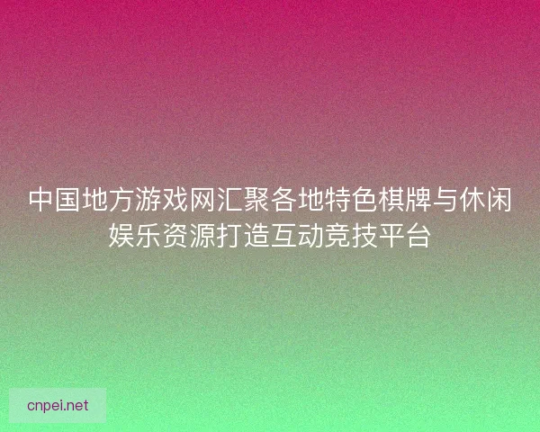 中国地方游戏网汇聚各地特色棋牌与休闲娱乐资源打造互动竞技平台