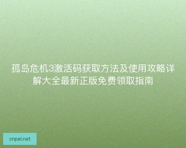 孤岛危机3激活码获取方法及使用攻略详解大全最新正版免费领取指南