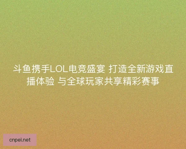 斗鱼携手LOL电竞盛宴 打造全新游戏直播体验 与全球玩家共享精彩赛事