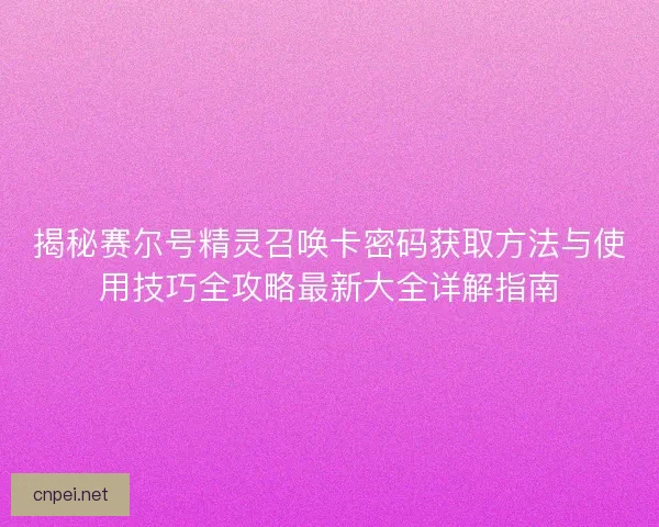 揭秘赛尔号精灵召唤卡密码获取方法与使用技巧全攻略最新大全详解指南