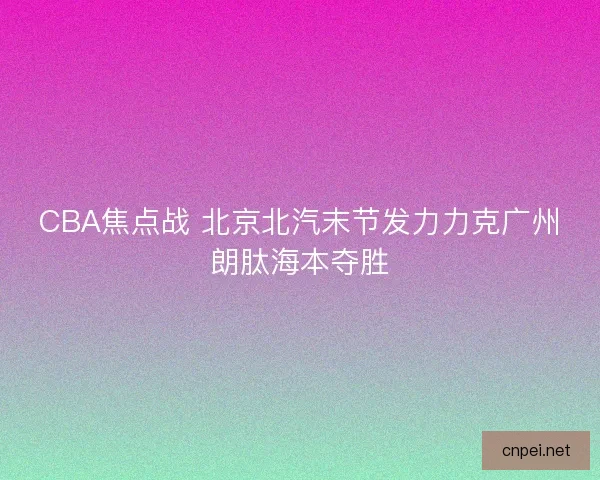 CBA焦点战 北京北汽末节发力力克广州朗肽海本夺胜